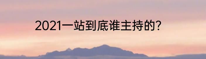2021一站到底谁主持的？