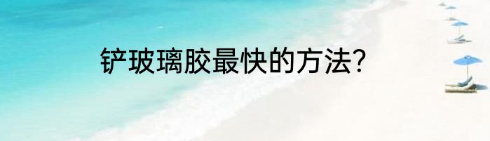 铲玻璃胶最快的方法？