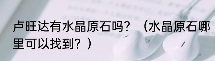 卢旺达有水晶原石吗？（水晶原石哪里可以找到？）