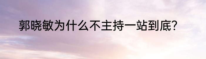 郭晓敏为什么不主持一站到底？