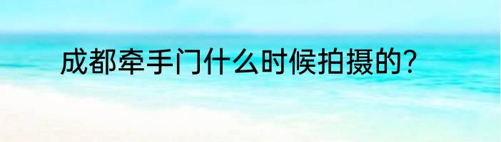 成都牵手门什么时候拍摄的？
