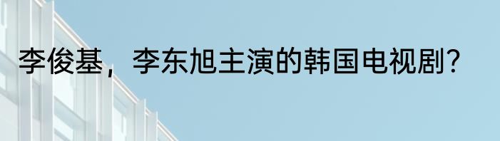 李俊基，李东旭主演的韩国电视剧？