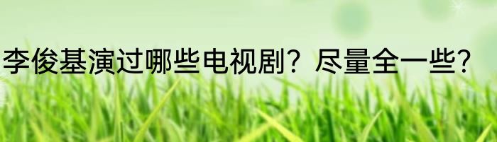 李俊基演过哪些电视剧？尽量全一些？