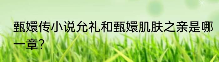 甄嬛传小说允礼和甄嬛肌肤之亲是哪一章？