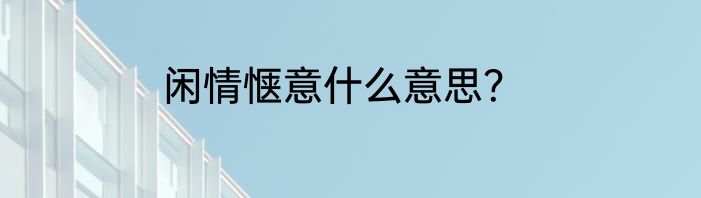 闲情惬意什么意思？