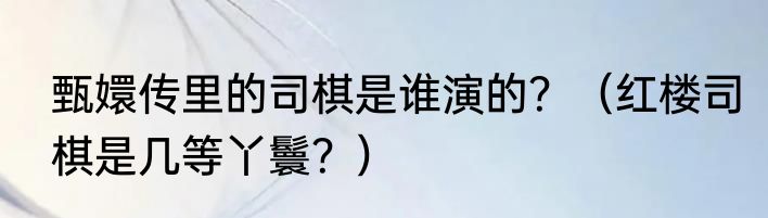 甄嬛传里的司棋是谁演的？（红楼司棋是几等丫鬟？）