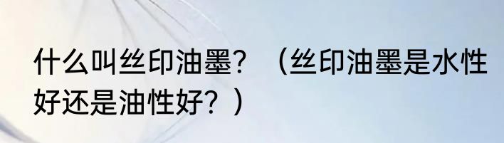 什么叫丝印油墨？（丝印油墨是水性好还是油性好？）