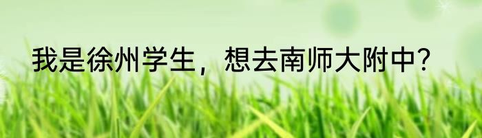 我是徐州学生，想去南师大附中？