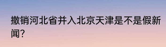 撤销河北省并入北京天津是不是假新闻？