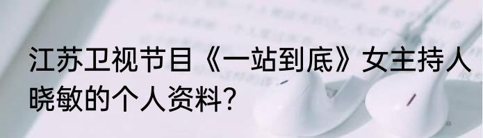江苏卫视节目《一站到底》女主持人晓敏的个人资料？