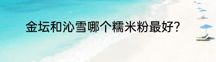 金坛和沁雪哪个糯米粉最好？