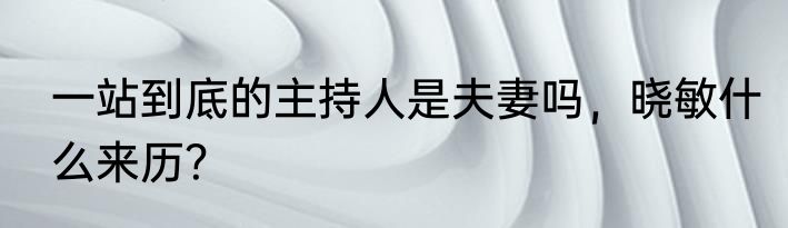 一站到底的主持人是夫妻吗，晓敏什么来历？