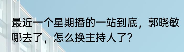 最近一个星期播的一站到底，郭晓敏哪去了，怎么换主持人了？