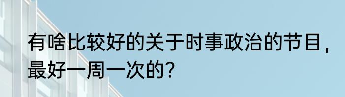 有啥比较好的关于时事政治的节目，最好一周一次的？