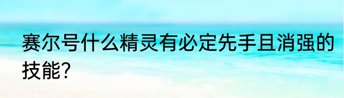赛尔号什么精灵有必定先手且消强的技能？