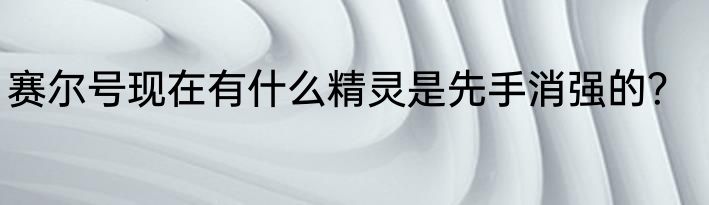 赛尔号现在有什么精灵是先手消强的？
