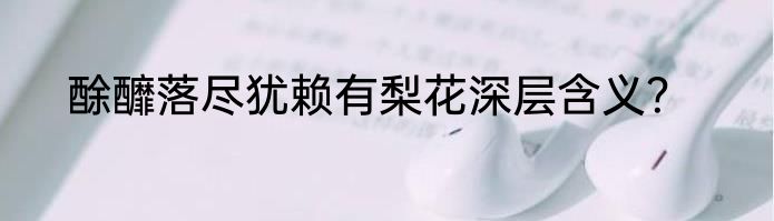 酴釄落尽犹赖有梨花深层含义？