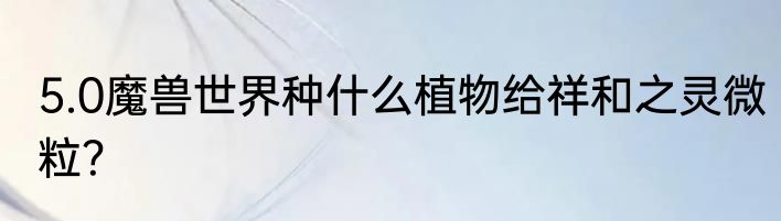 5.0魔兽世界种什么植物给祥和之灵微粒？