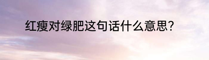 红瘦对绿肥这句话什么意思？