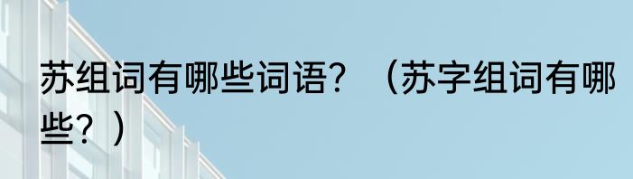 苏组词有哪些词语？（苏字组词有哪些？）