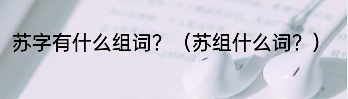 苏字有什么组词？（苏组什么词？）