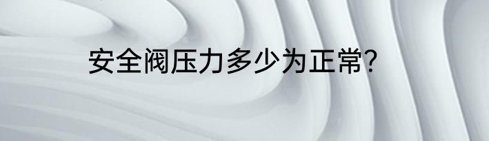 安全阀压力多少为正常？