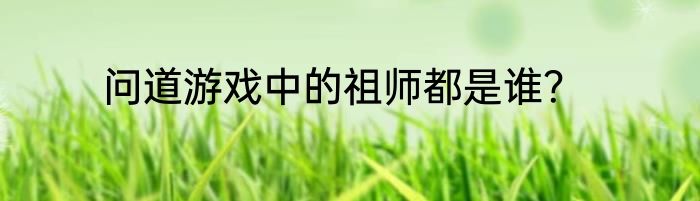 问道游戏中的祖师都是谁？