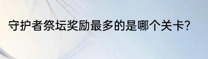 守护者祭坛奖励最多的是哪个关卡？