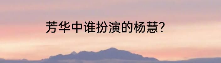 芳华中谁扮演的杨慧？