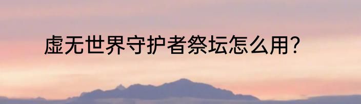 虚无世界守护者祭坛怎么用？