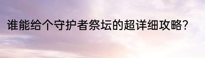 谁能给个守护者祭坛的超详细攻略？