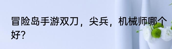 冒险岛手游双刀，尖兵，机械师哪个好？