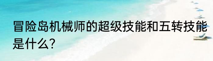 冒险岛机械师的超级技能和五转技能是什么？