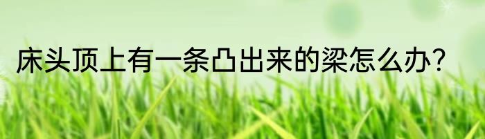 床头顶上有一条凸出来的梁怎么办？