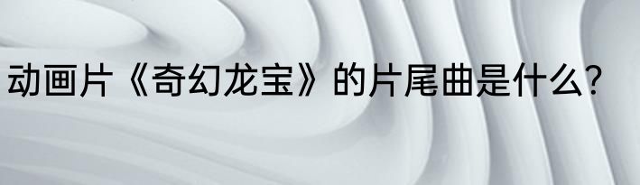 动画片《奇幻龙宝》的片尾曲是什么？