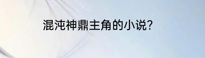 混沌神鼎主角的小说？