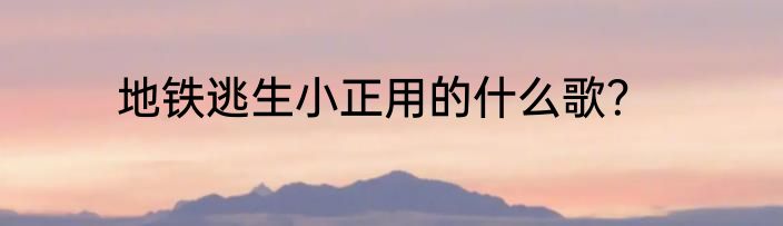 地铁逃生小正用的什么歌？