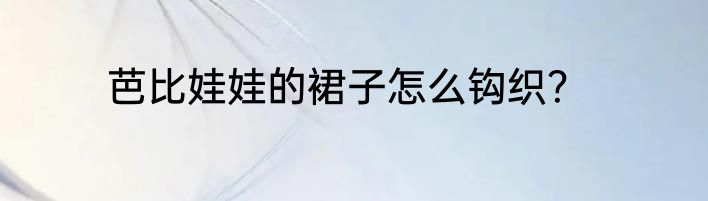 芭比娃娃的裙子怎么钩织？
