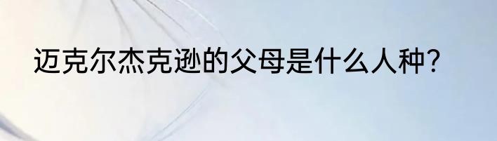 迈克尔杰克逊的父母是什么人种？