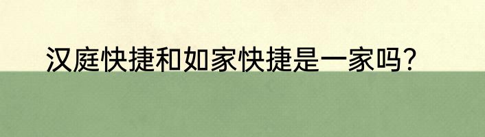 汉庭快捷和如家快捷是一家吗？