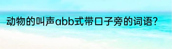 动物的叫声abb式带口子旁的词语？