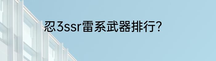 忍3ssr雷系武器排行？