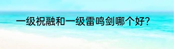 一级祝融和一级雷鸣剑哪个好？