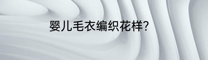 婴儿毛衣编织花样？