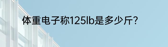 体重电子称125lb是多少斤？