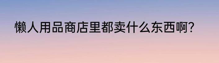 懒人用品商店里都卖什么东西啊？