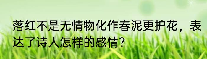 落红不是无情物化作春泥更护花，表达了诗人怎样的感情？