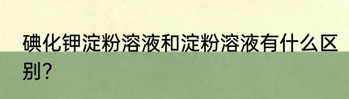 碘化钾淀粉溶液和淀粉溶液有什么区别？