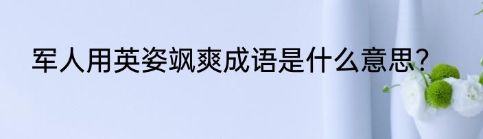 军人用英姿飒爽成语是什么意思？