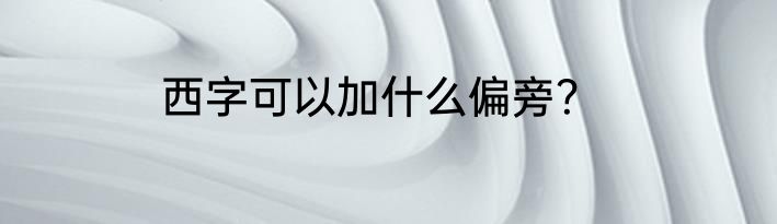 西字可以加什么偏旁？